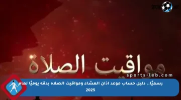 رسميًا.. دليل حساب موعد آذان العشاء ومواقيت الصلاة بدقة يوميًا لعام 2025